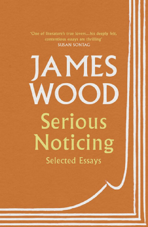 Serious Noticing: Selected Essays by James Wood