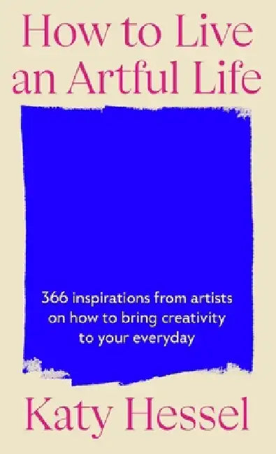 How To Live An Artful Life: 366 Inspirations from Artists on how to Bring Creativity to Your Everyday by Katy Hessel