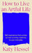 How To Live An Artful Life: 366 Inspirations from Artists on how to Bring Creativity to Your Everyday by Katy Hessel
