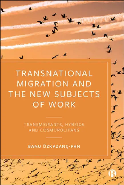Transnational Migration and the New Subjects of Work: Transmigrants, Hybrids and Cosmopolitans by Banu Özkazanç-Pan