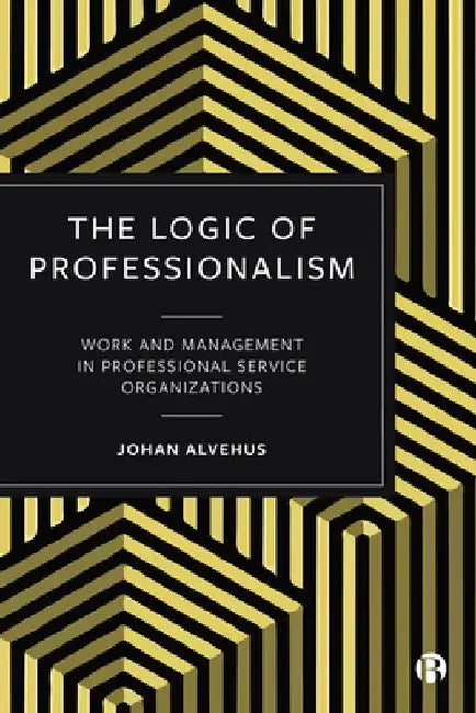 The Logic of Professionalism: Work and Management in Professional Service Organizations by Johan Alvehus
