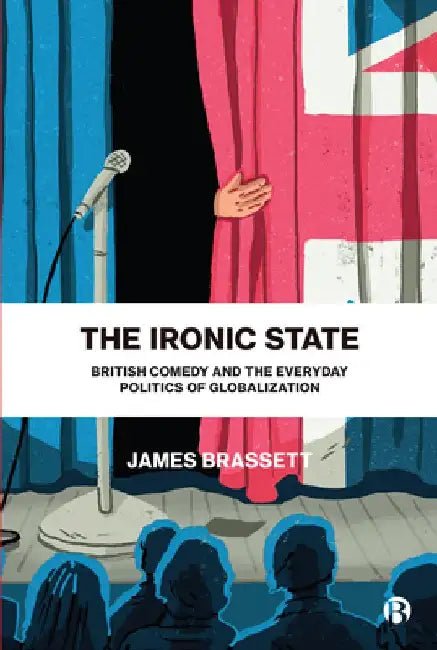 The Ironic State: British Comedy and the Everyday Politics of Globalization by James Brassett