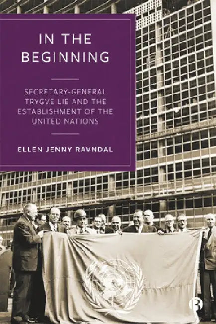In the Beginning: Secretary-General Trygve Lie and the Establishment of the United Nations by Ellen Ravndal