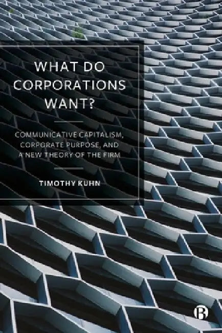 What Do Corporations Want?: Communicative Capitalism, Corporate Purpose, and a New Theory of the Firm by Timothy Kuhn