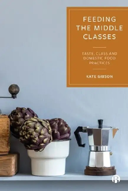 Feeding the Middle Classes: Taste, Class and Domestic Food Practices by Kate Gibson