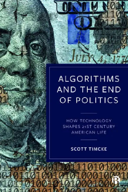 Algorithms and the End of Politics: How Technology Shapes 21st-Century American Life by Scott Timcke