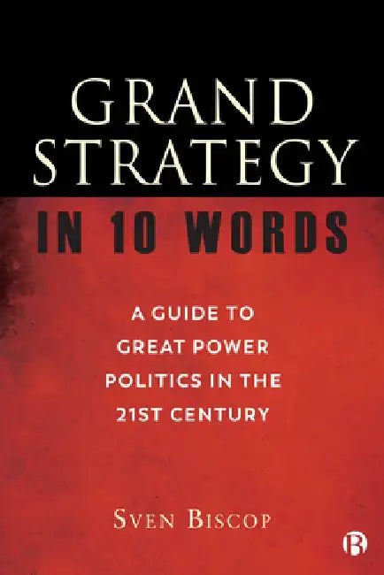 Grand Strategy in 10 Words: A Guide to Great Power Politics in the 21st Century by Sven Biscop