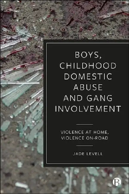 Boys, Childhood Domestic Abuse and Gang Involvement: Violence at Home, Violence On-Road by Jade Levell