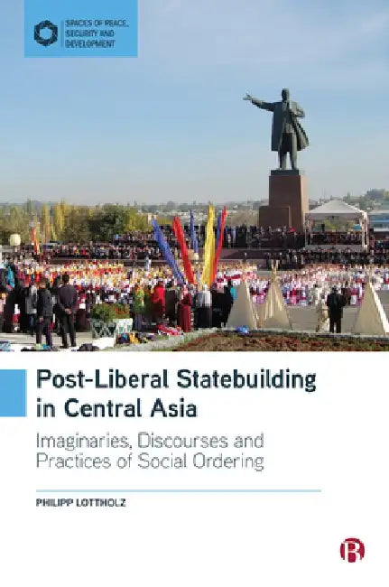 Post-Liberal Statebuilding in Central Asia: Imaginaries, Discourses and Practices of Social Ordering by Philipp Lottholz