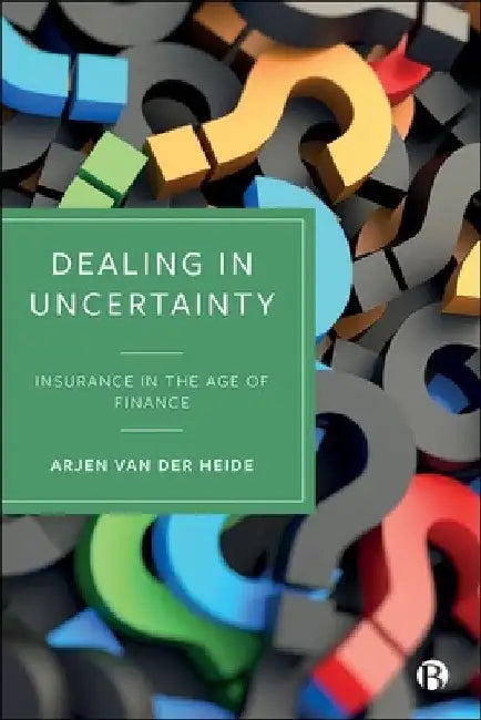 Dealing in Uncertainty: Insurance in the Age of Finance by Arjen Van Der Heide