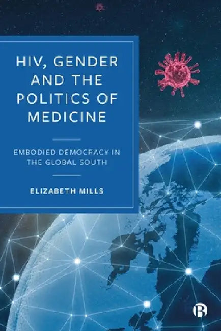 Hiv, Gender and the Politics of Medicine: Embodied Democracy in the Global South by Elizabeth Mills
