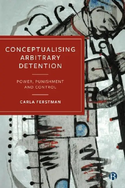 Conceptualising Arbitrary Detention: Power, Punishment and Control by Carla Ferstman