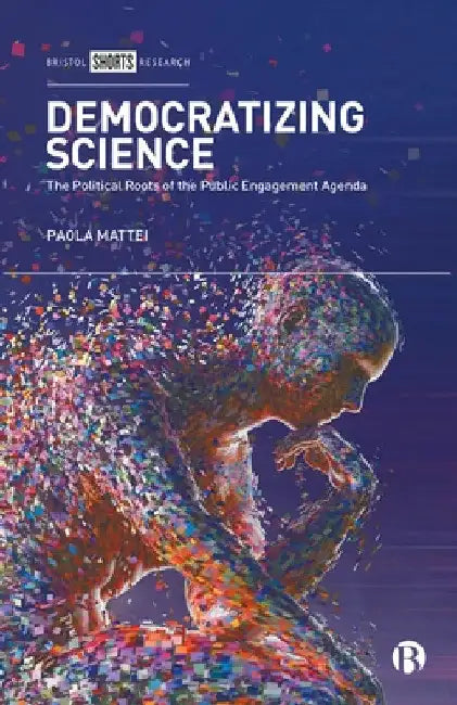 Democratizing Science: The Political Roots of the Public Engagement Agenda by Paola Mattei