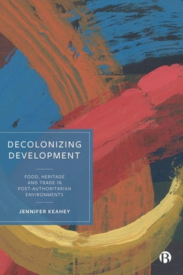 Decolonizing Development: Food, Heritage and Trade in Post-Authoritarian Environments by Jennifer Keahey