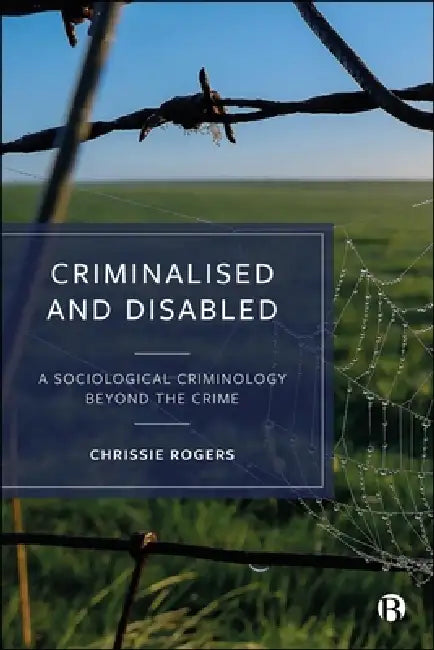 Criminalized and Disabled: A Sociological Criminology Beyond the Crime by Chrissie Rogers