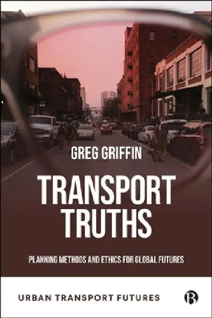 Transport Truths: Planning Methods and Ethics for Global Futures by Greg P. Griffin