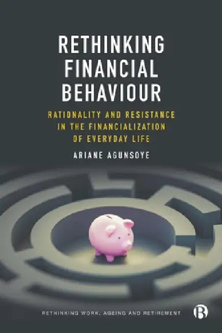 Rethinking Financial Behaviour: Rationality and Resistance in the Financialization of Everyday Life by Ariane Agunsoye