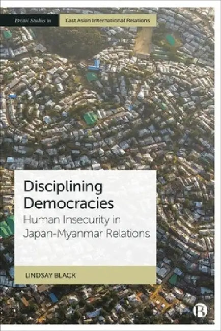 Disciplined Democracies: Human Insecurity in Japan-Myanmar Relations by Lindsay Black