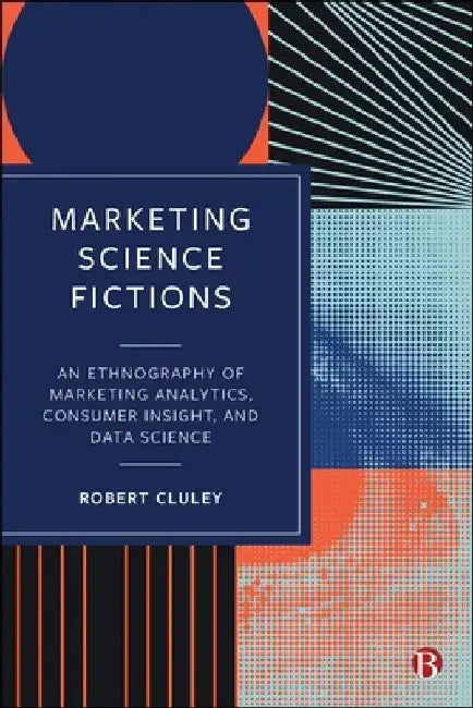 Marketing Science Fictions: An Ethnography of Marketing Analytics, Consumer Insight, and Data Science by Robert Cluley