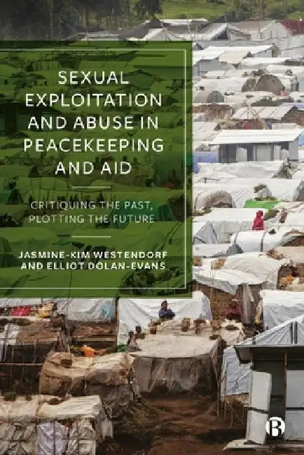 Sexual Exploitation and Abuse in Peacekeeping and Aid: Critiquing the Past, Plotting the Future by Jasmine-Kim Westendorf