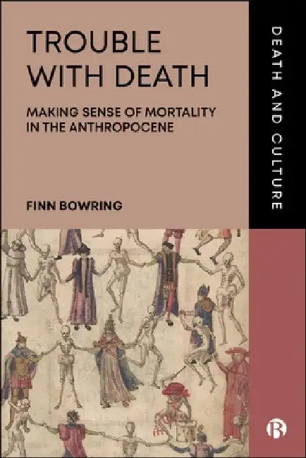Trouble with Death: Making Sense of Mortality in the Anthropocene by Finn Bowring