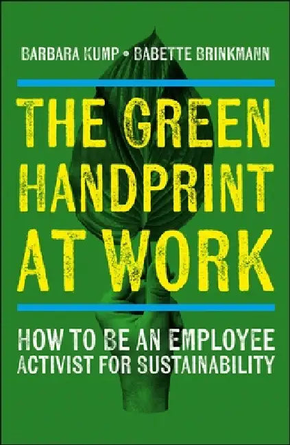 The Green Handprint at Work: How to Be an Employee Activist for Sustainability by Barbara Kump, Babette Julia Brinkmann