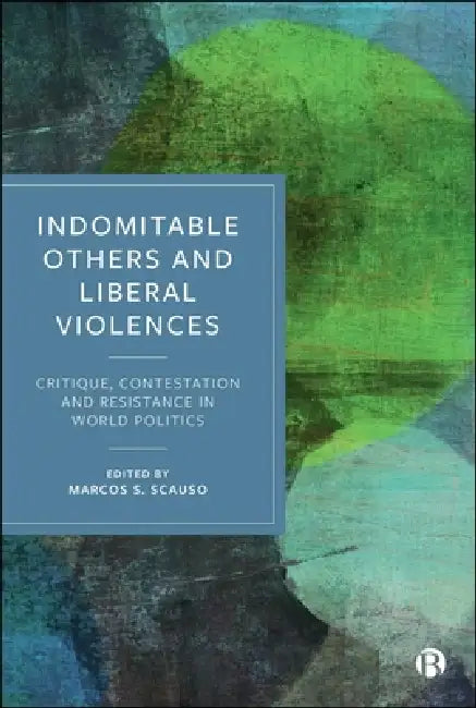 Indomitable Others and Liberal Violences: Critique, Contestation, and Resistance in World Politics by María Cárdenas Alfonso, Cecelia Lynch, Elane Westfaul