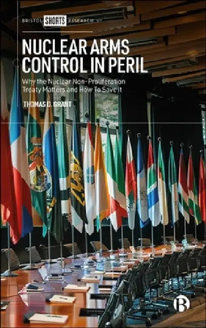 Nuclear Arms Control in Peril: Why the Nuclear Non-Proliferation Treaty Matters and How to Save It by Thomas D. Grant