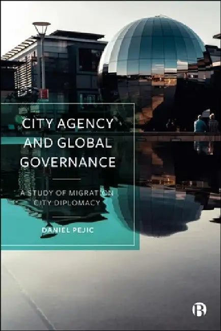 City Agency and Global Governance: A Study of Migration City Diplomacy by Daniel Pejic