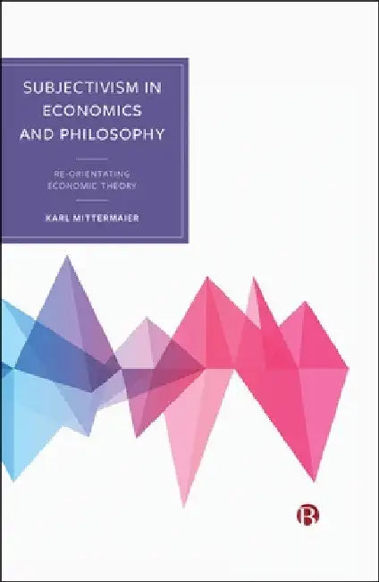 Subjectivism in Economics and Philosophy: Re-Orientating Economic Theory by Karl Mittermaier