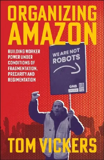Organizing Amazon: Building Worker Power Under Conditions of Fragmentation, Precarity and Regimentation by Vickers, Tom