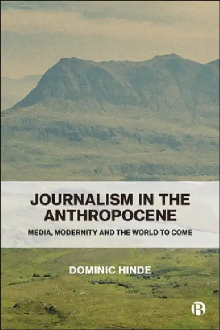 Journalism in the Anthropocene: Media, Modernity and the World to Come by Dominic Hinde
