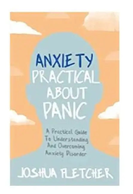 Anxiety: Practical about Panic: A Practical Guide to Understanding and Overcoming Anxiety Disorder by Joshua Fletcher