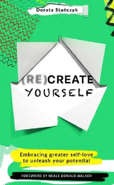 (Re)Create Yourself: Embracing Greater Self-Love to Unleash Your Potential by Dorota Stanczyk