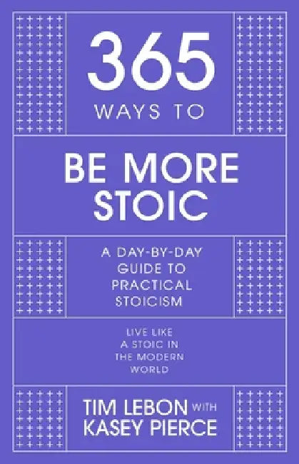 365 Ways to Be More Stoic: A Day-By-Day Guide to Practical Stoicism by Tim Lebon