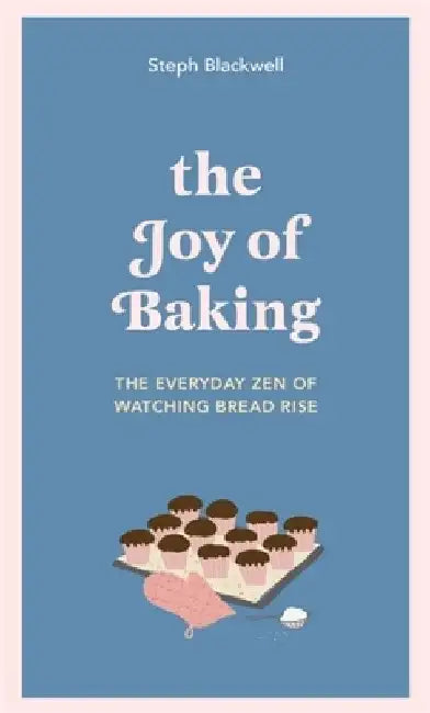 The Joy of Baking: The Everyday Zen of Watching Bread Rise by Steph Blackwell