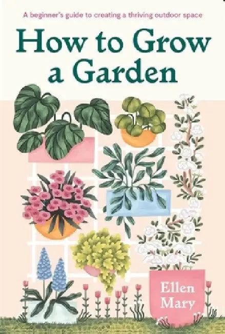 How to Grow a Garden: A Beginner's Guide to Creating a Thriving Outdoor Space by Ellen Mary