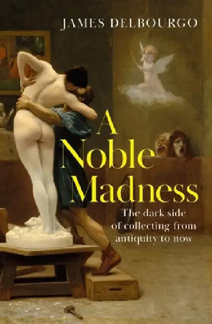 A Noble Madness: The dark side of collecting from antiquity to now by James Delbourgo