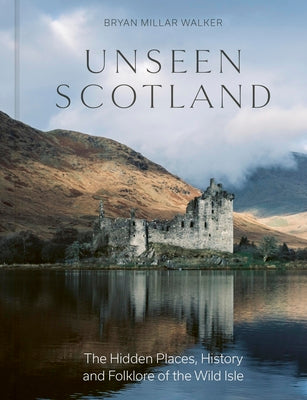 Unseen Scotland: The Hidden Places, History and Folklore of the Wild Isle by Bryan Millar Walker