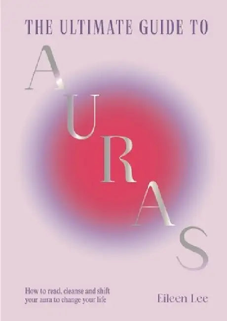The Ultimate Guide to Auras: How to read, cleanse and shift your aura to change your life by Eileen Lee