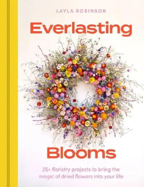 Everlasting Blooms: 25+ floristry projects to bring the magic of dried flowers into your home by Layla Robinson