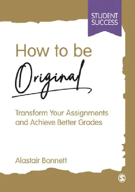 How to Be Original: Transform Your Assignments and Achieve Better Grades by Alastair Bonnett