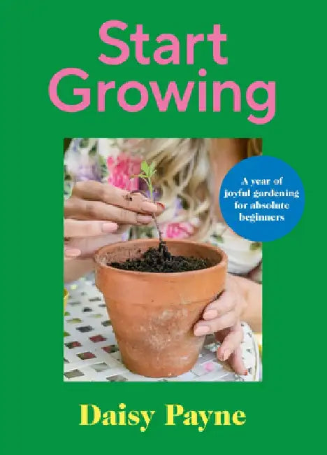 Start Growing: A Year of Joyful Gardening for Absolute Beginners by Daisy Payne