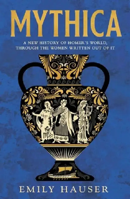 Mythica: A New History of Homer’s World, Through the Women Written Out of It by Emily Hauser