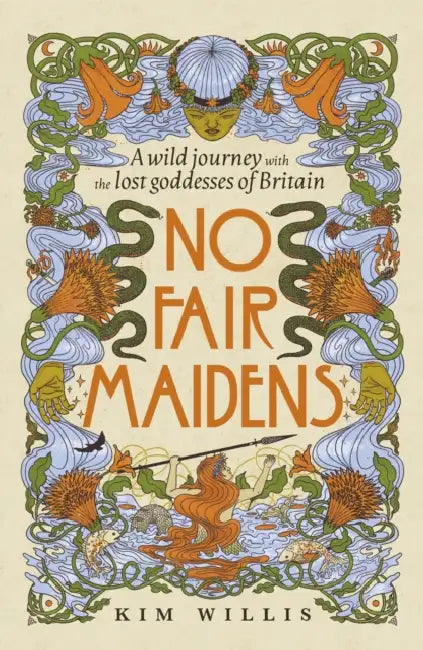 No Fair Maidens: A wild journey with the lost goddesses of Britain by Kim Willis