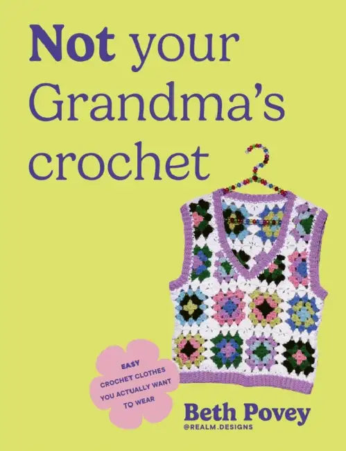 Not Your Grandma's Crochet: Easy Crochet Clothes You Actually Want to Wear by Beth Povey
