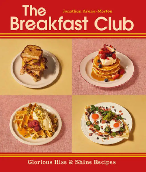 The Breakfast Club: Glorious Rise & Shine Recipes by Jonathan Arana-Morton