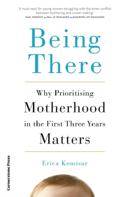 Being There: Why Prioritising Motherhood in the First Three Years Matters by Erica Komisar
