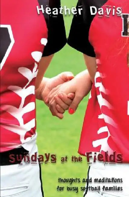 Sundays At The Fields: Thoughts and Meditations for Busy Softball Families by Heather Davis