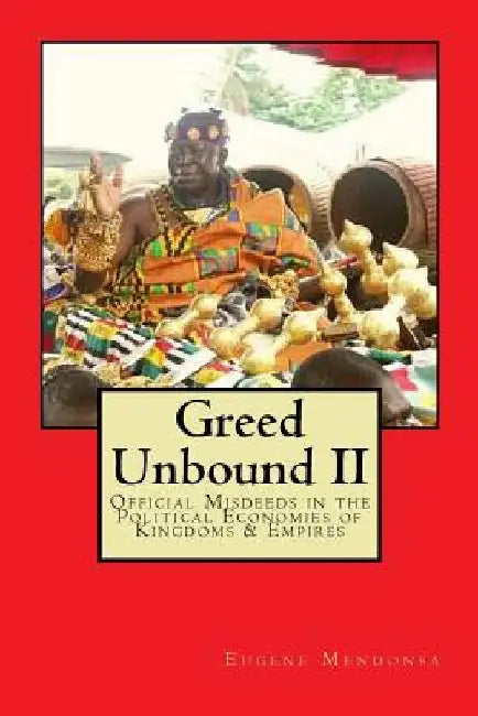 Greed Unbound II: Official Misdeeds in the Political Economies of Kingdoms & Empires by Eugene L. Mendonsa Ph. D.